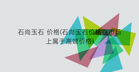 石尚玉石 价格(石尚玉石价格在市场上属于高端价格)